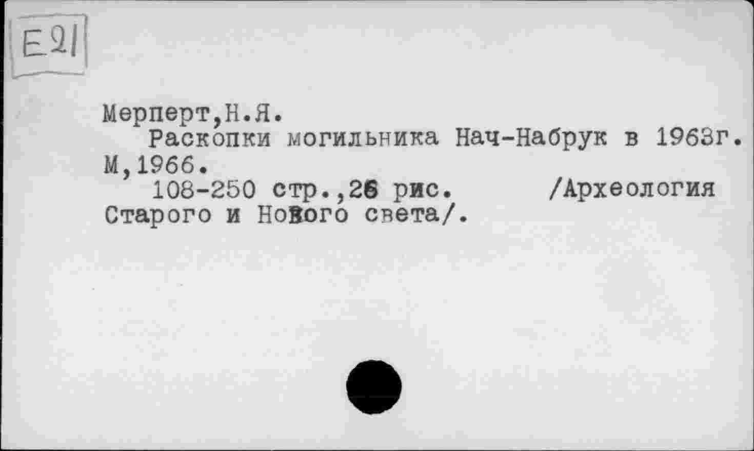 ﻿Мерперт,Н.Я.
Раскопки могильника Нач-Набрук в 1963г.
М,19бб.
108-250 стр.,26 рис. /Археология Старого и Нового света/.